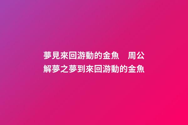夢見來回游動的金魚　周公解夢之夢到來回游動的金魚